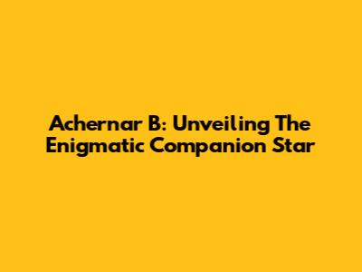 Achernar B: Unveiling The Enigmatic Companion Star