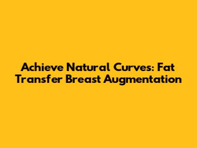 Achieve Natural Curves: Fat Transfer Breast Augmentation