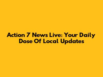 Action 7 News Live: Your Daily Dose Of Local Updates