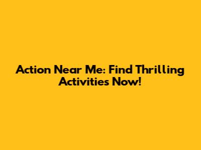 Action Near Me: Find Thrilling Activities Now!