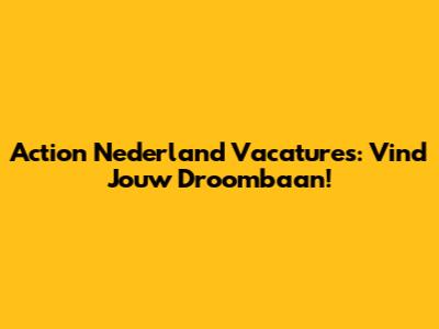 Action Nederland Vacatures: Vind Jouw Droombaan!