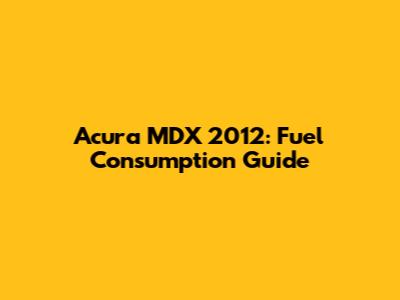 Acura MDX 2012: Fuel Consumption Guide