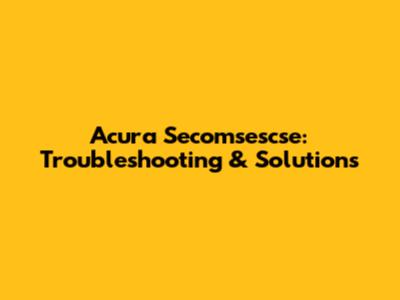Acura Secomsescse: Troubleshooting & Solutions