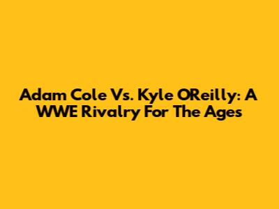 Adam Cole Vs. Kyle O'Reilly: A WWE Rivalry For The Ages