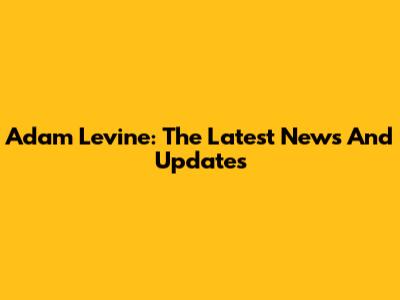 Adam Levine: The Latest News And Updates