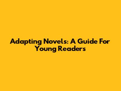 Adapting Novels: A Guide For Young Readers