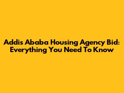 Addis Ababa Housing Agency Bid: Everything You Need To Know