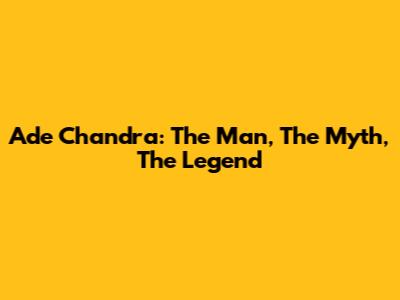 Ade Chandra: The Man, The Myth, The Legend