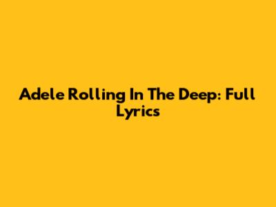 Adele Rolling In The Deep: Full Lyrics