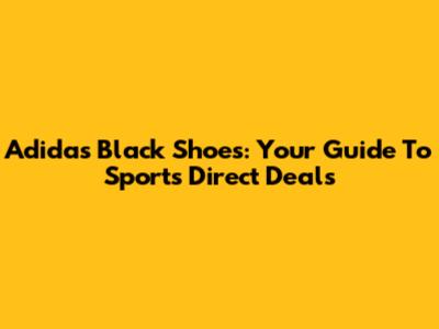 Adidas Black Shoes: Your Guide To Sports Direct Deals