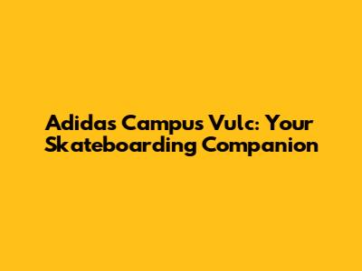 Adidas Campus Vulc: Your Skateboarding Companion