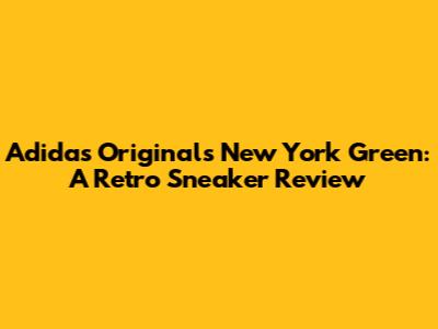 Adidas Originals New York Green: A Retro Sneaker Review