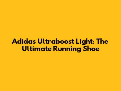 Adidas Ultraboost Light: The Ultimate Running Shoe