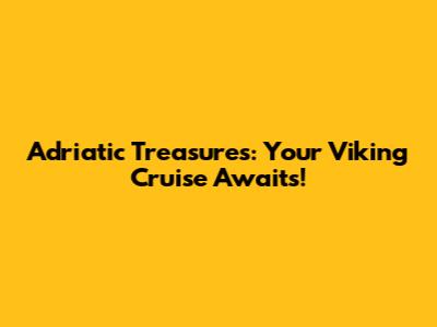 Adriatic Treasures: Your Viking Cruise Awaits!
