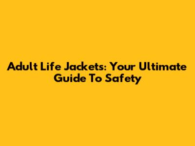 Adult Life Jackets: Your Ultimate Guide To Safety
