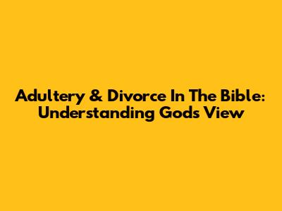 Adultery & Divorce In The Bible: Understanding God's View