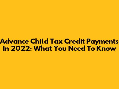 Advance Child Tax Credit Payments In 2022: What You Need To Know