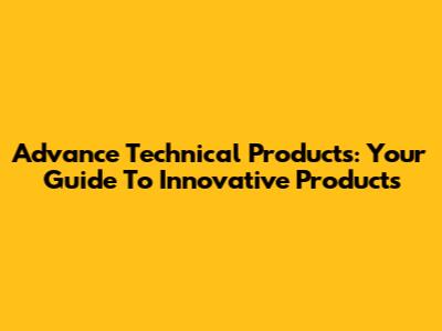 Advance Technical Products: Your Guide To Innovative Products