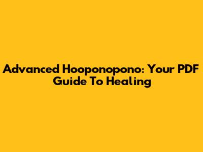 Advanced Ho'oponopono: Your PDF Guide To Healing