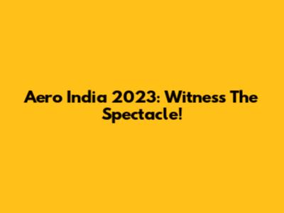 Aero India 2023: Witness The Spectacle!