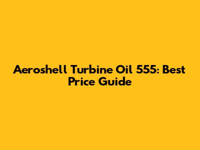 Aeroshell Turbine Oil 555: Best Price Guide