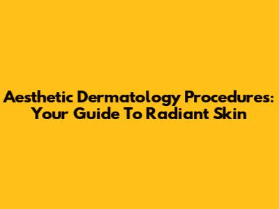Aesthetic Dermatology Procedures: Your Guide To Radiant Skin