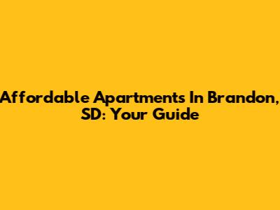 Affordable Apartments In Brandon, SD: Your Guide