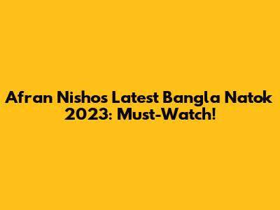 Afran Nisho's Latest Bangla Natok 2023: Must-Watch!