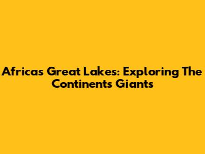 Africa's Great Lakes: Exploring The Continent's Giants