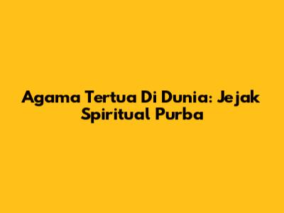 Agama Tertua Di Dunia: Jejak Spiritual Purba