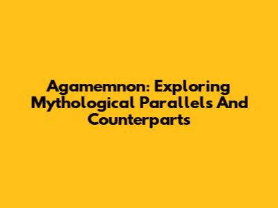 Agamemnon: Exploring Mythological Parallels And Counterparts