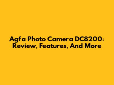 Agfa Photo Camera DC8200: Review, Features, And More