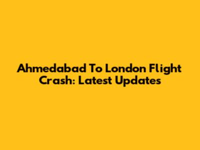 Ahmedabad To London Flight Crash: Latest Updates