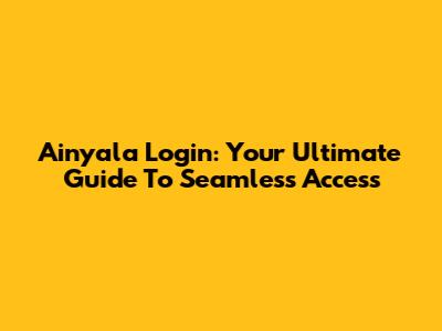 Ainyala Login: Your Ultimate Guide To Seamless Access