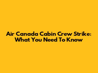 Air Canada Cabin Crew Strike: What You Need To Know