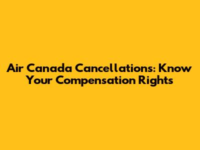 Air Canada Cancellations: Know Your Compensation Rights