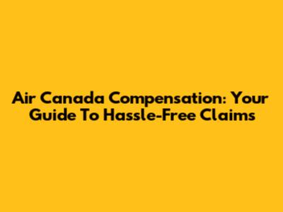 Air Canada Compensation: Your Guide To Hassle-Free Claims