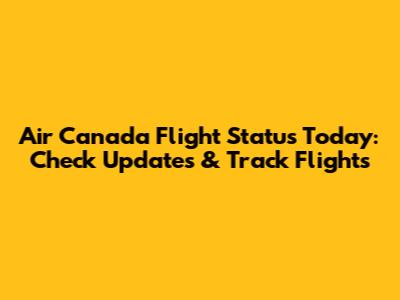 Air Canada Flight Status Today: Check Updates & Track Flights