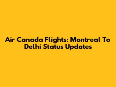 Air Canada Flights: Montreal To Delhi Status Updates