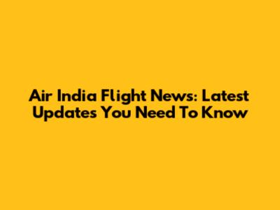 Air India Flight News: Latest Updates You Need To Know