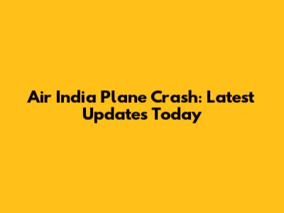 Air India Plane Crash: Latest Updates Today