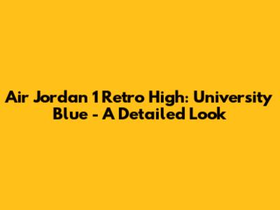Air Jordan 1 Retro High: University Blue - A Detailed Look