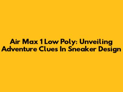 Air Max 1 Low Poly: Unveiling Adventure Clues In Sneaker Design