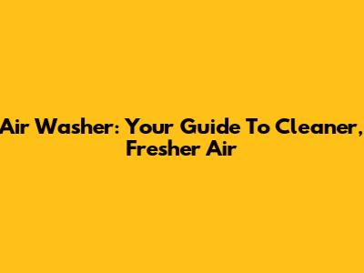 Air Washer: Your Guide To Cleaner, Fresher Air