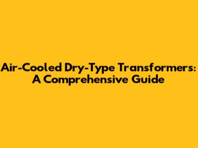 Air-Cooled Dry-Type Transformers: A Comprehensive Guide