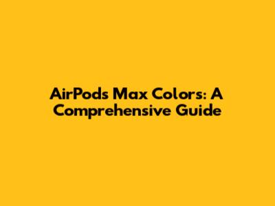 AirPods Max Colors: A Comprehensive Guide