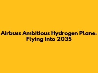 Airbus's Ambitious Hydrogen Plane: Flying Into 2035
