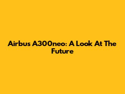 Airbus A300neo: A Look At The Future