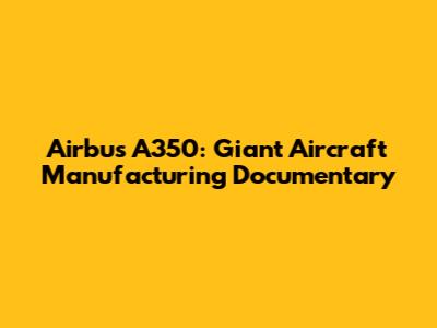 Airbus A350: Giant Aircraft Manufacturing Documentary
