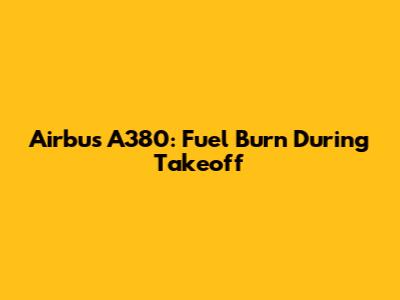Airbus A380: Fuel Burn During Takeoff
